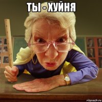 ты - хуйня 