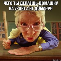 чего ты делаешь домашку на уроке а не дома??? 