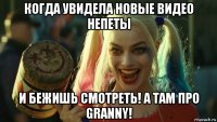 когда увидела новые видео непеты и бежишь смотреть! а там про granny!