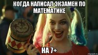 когда написал экзамен по математике на 7+