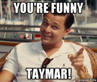 you're funny taymar!