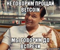 не говорим прощай betcoin мы говорим до встречи