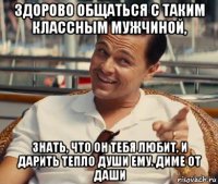 здорово общаться с таким классным мужчиной, знать, что он тебя любит, и дарить тепло души ему. диме от даши