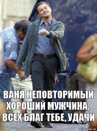 ваня неповторимый хороший мужчина, всех благ тебе, удачи