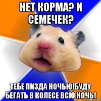 нет корма? и семечек? тебе пизда ночью!буду бегать в колесе всю ночь!