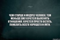 Чем старше и мудрее человек, тем меньше ему хочется выяснять отношения. Хочется просто встать, пожелать всего хорошего и уйти.