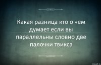 Какая разница кто о чем думает если вы параллельны словно две палочки твикса