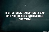 чем ты тупее, тем больше у вас прогрессируют индекрасные системы