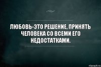 Любовь-это решение, принять человека со всеми его недостатками.