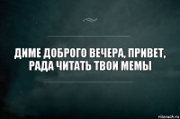 диме доброго вечера, привет, рада читать твои мемы