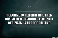 Любовь это решение ни в коем случае не отправлять его в чс и отвечать на все сообщения