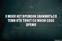 У меня нет времени заниматься теми кто тянет со мной свое время