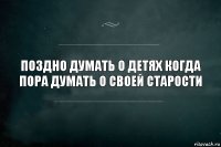 Поздно думать о детях когда пора думать о своей старости