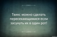 Твикс можно сделать пересекающимися если засунуть их в один рот!