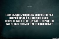 Если обидеть человека, он простит раз. Второй, третий. А потом он может обидеть вас в ответ. Думайте, перед тем как делать больно тем, кто вас любит!