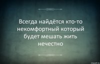 Всегда найдётся кто-то некомфортный который будет мешать жить нечестно