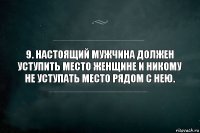 9. Настоящий мужчина должен уступить место женщине и никому не уступать место рядом с нею.