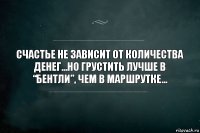 Счастье не зависит от количества денег...Но грустить лучше в “Бентли”, чем в маршрутке...