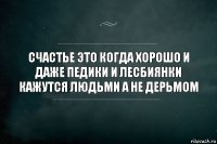 Счастье это когда хорошо и даже педики и лесбиянки кажутся людьми а не дерьмом