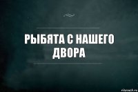 Рыбята с нашего двора