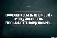 Расскажи о себе:Ну я ленивый и курю, дальше лень рассказывать пойду покурю...