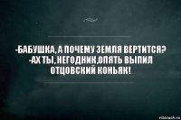 -Бабушка, а почему Земля вертится?
-Ах ты, негодник,опять выпил отцовский коньяк!