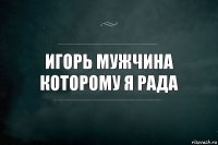 игорь мужчина которому я рада