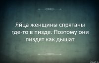 Яйца женщины спрятаны где-то в пизде. Поэтому они пиздят как дышат