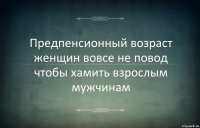 Предпенсионный возраст женщин вовсе не повод чтобы хамить взрослым мужчинам