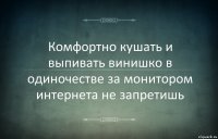 Комфортно кушать и выпивать винишко в одиночестве за монитором интернета не запретишь