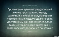 Промежуток времени разделяющий личное пространство между семейной ячейкой и окружающими посторонними людьми должно быть достаточным как бронежилет. Стало быть не теряйте своё время зря и вейте своё гнездо заранее по веточке