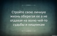 Стройте свою личную жизнь оберегая ее а не отдавая на волю чей-то судьбы и хищникам