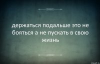 держаться подальше это не бояться а не пускать в свою жизнь