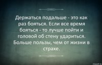 Держаться подальше - это как раз бояться. Если все время бояться - то лучше пойти и головой об стену удариться. Больше пользы, чем от жизни в страхе.