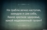 На грабли вечно наступая, завидую я сам себе,
Какое крепкое здоровье, какой недюжинный талант!