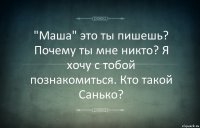 "Маша" это ты пишешь? Почему ты мне никто? Я хочу с тобой познакомиться. Кто такой Санько?