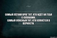 Самый лёгкий враг тот, кто идёт на тебя с кулаками,
самый опасный тот, кто клянётся в верности.