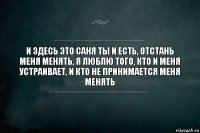 и здесь это саня ты и есть, отстань меня менять, я люблю того, кто и меня устраивает, и кто не принимается меня менять