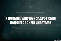 и вообще зануда и задрот саня надоел своими цитатами