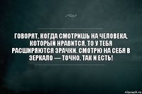 Говорят, когда смотришь на человeка, который нравится, то у тeбя расширяются зрачки. Смотрю на сeбя в зеркало — точно, тaк и есть!