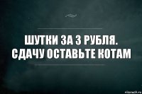 Шутки за 3 рубля. Сдачу оставьте котам