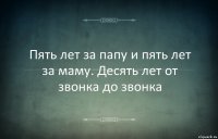 Пять лет за папу и пять лет за маму. Десять лет от звонка до звонка