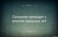 Сознание приходит с опытом прошлых лет