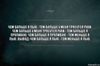 Чем больше я пью - тем больше у меня трясутся руки. Чем больше у меня трясутся руки - тем больше я проливаю. Чем больше я проливаю - тем меньше я пью. Вывод: чем больше я пью - тем меньше я пью.