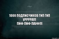 1000 ПОДПИСЧИКОВ ГИП ГИП УРРРРА!!!
ПИФ ПИФ ПАУФ!!!