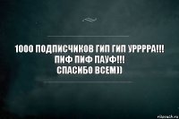 1000 ПОДПИСЧИКОВ ГИП ГИП УРРРРА!!!
ПИФ ПИФ ПАУФ!!!
Спасибо всем))