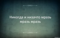 Никогда и низачто мразь мразь мразь