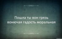 Пошла ты вон грязь вонючая гадость моральная