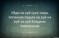 Уйди на хуй сука тварь поганная пошла на хуй на хуй на хуй блядина помоешная