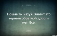 Пошла ты нахуй. Хватит это терпеть обратной дороги нет. Все.